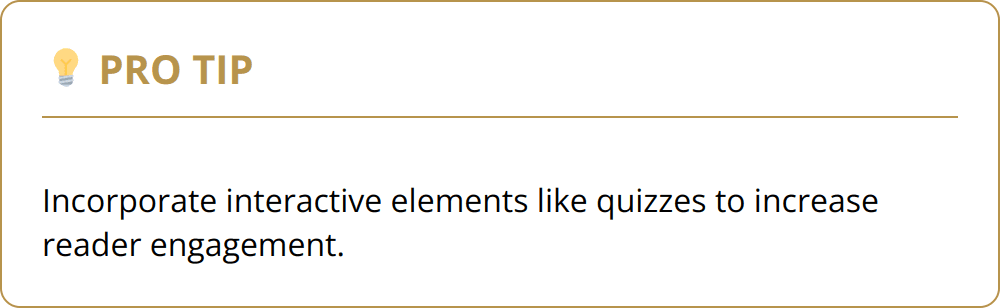 Pro Tip - Incorporate interactive elements like quizzes to increase reader engagement.