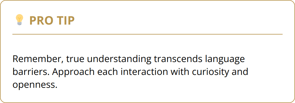 Pro Tip - Remember, true understanding transcends language barriers. Approach each interaction with curiosity and openness.