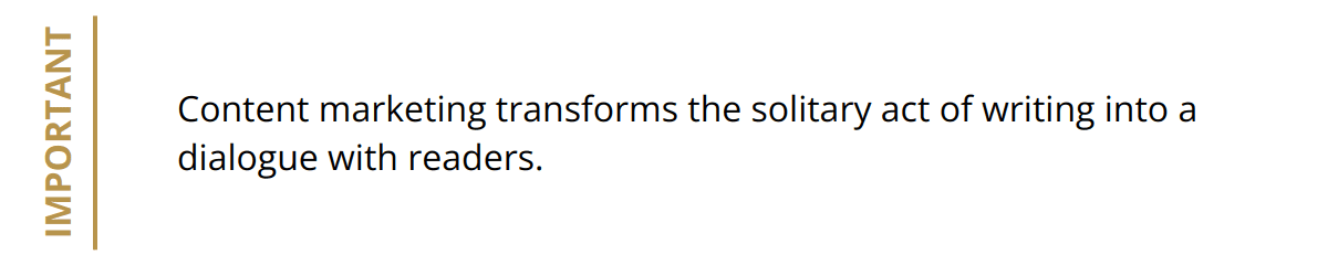 Important - Content marketing transforms the solitary act of writing into a dialogue with readers.