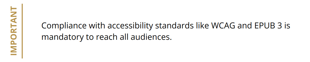 Important - Compliance with accessibility standards like WCAG and EPUB 3 is mandatory to reach all audiences.