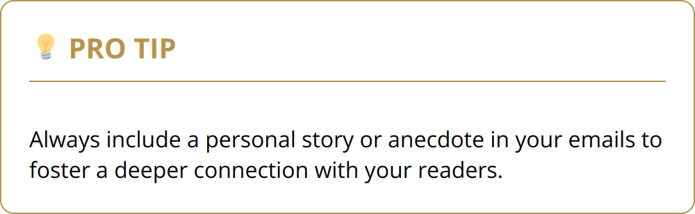 Pro Tip - Always include a personal story or anecdote in your emails to foster a deeper connection with your readers.