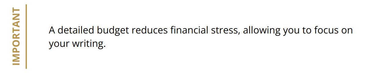 Important - A detailed budget reduces financial stress, allowing you to focus on your writing.
