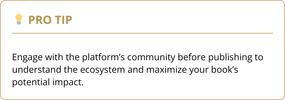 Pro Tip - Engage with the platform’s community before publishing to understand the ecosystem and maximize your book’s potential impact.