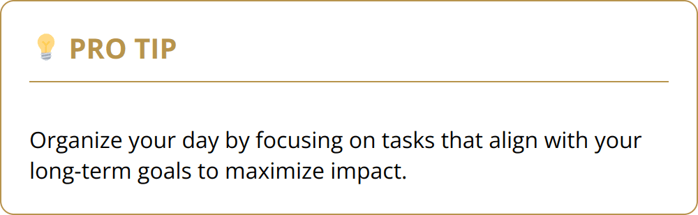 Pro Tip - Organize your day by focusing on tasks that align with your long-term goals to maximize impact.