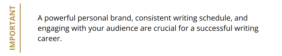 Important - A powerful personal brand, consistent writing schedule, and engaging with your audience are crucial for a successful writing career.